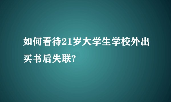 如何看待21岁大学生学校外出买书后失联?