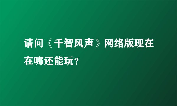 请问《千智风声》网络版现在在哪还能玩？