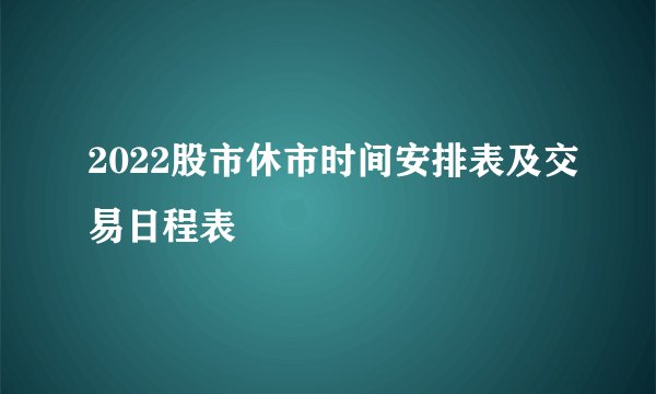 2022股市休市时间安排表及交易日程表
