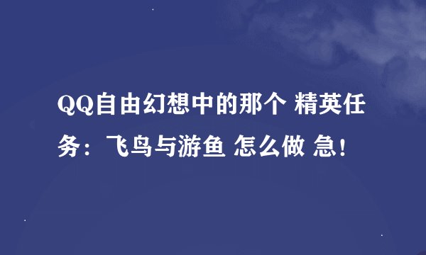 QQ自由幻想中的那个 精英任务：飞鸟与游鱼 怎么做 急！