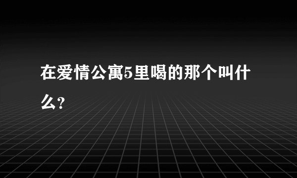在爱情公寓5里喝的那个叫什么？