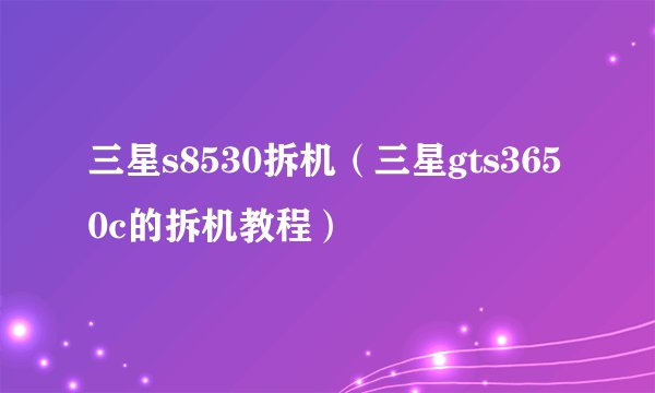 三星s8530拆机（三星gts3650c的拆机教程）