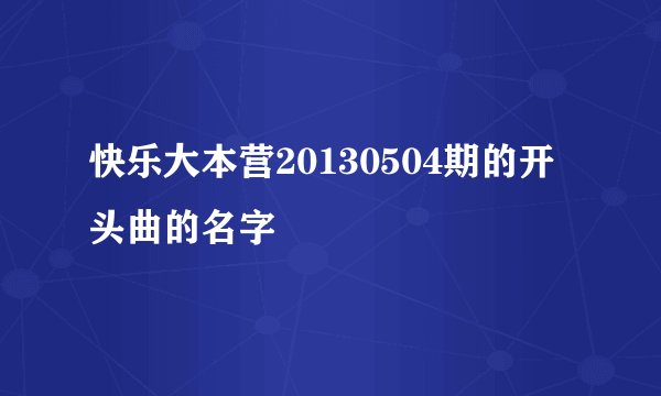 快乐大本营20130504期的开头曲的名字