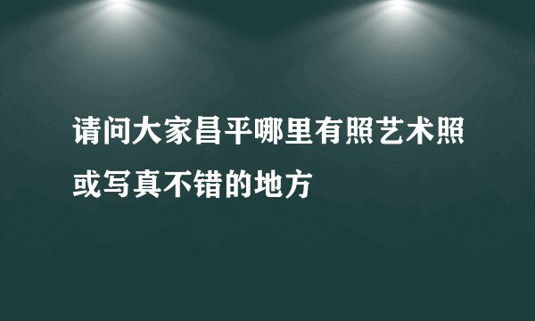 请问大家昌平哪里有照艺术照或写真不错的地方
