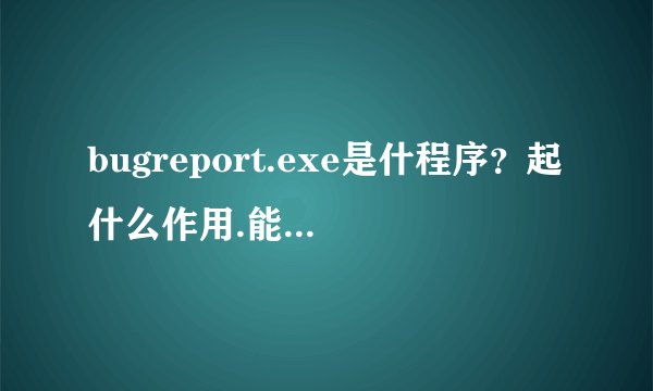 bugreport.exe是什程序？起什么作用.能删除否？