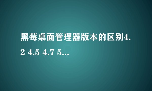 黑莓桌面管理器版本的区别4.2 4.5 4.7 5.0 6.0都有什么区别，我的是8830用哪个好，高手？
