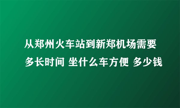 从郑州火车站到新郑机场需要多长时间 坐什么车方便 多少钱