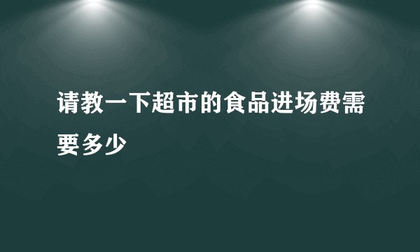 请教一下超市的食品进场费需要多少