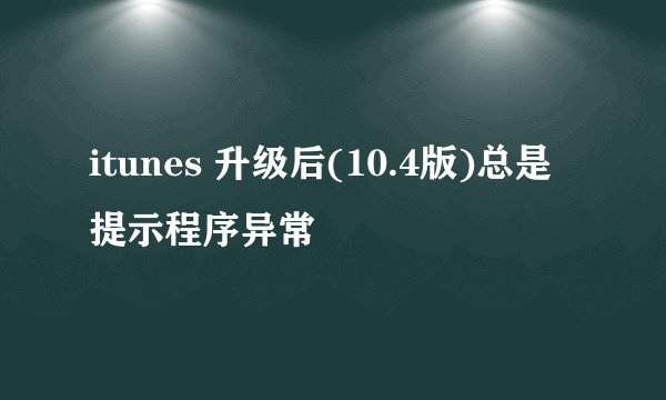 itunes 升级后(10.4版)总是提示程序异常