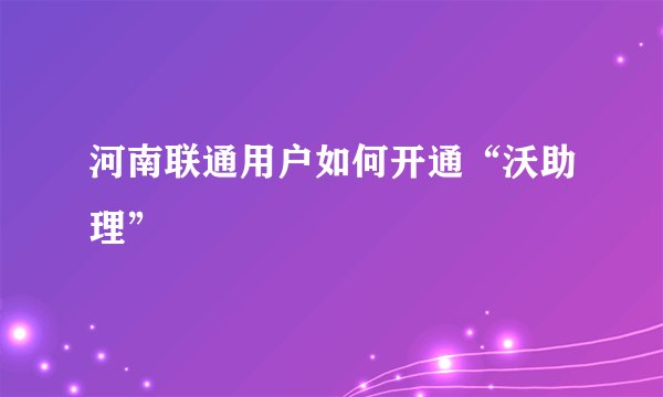 河南联通用户如何开通“沃助理”