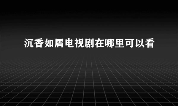 沉香如屑电视剧在哪里可以看