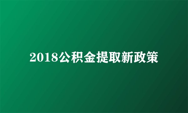 2018公积金提取新政策