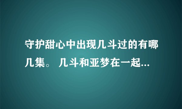 守护甜心中出现几斗过的有哪几集。 几斗和亚梦在一起的哪几集特别好看。 谢谢哦~