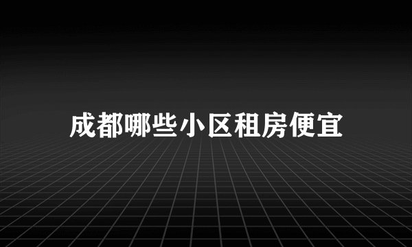 成都哪些小区租房便宜