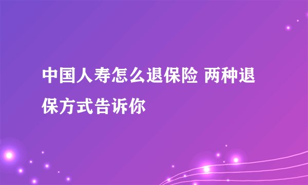 中国人寿怎么退保险 两种退保方式告诉你