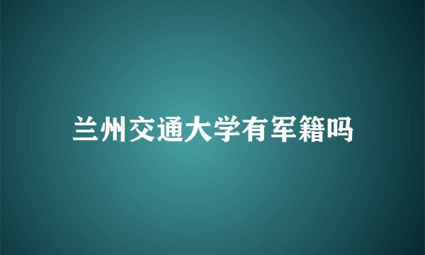 兰州交通大学有军籍吗