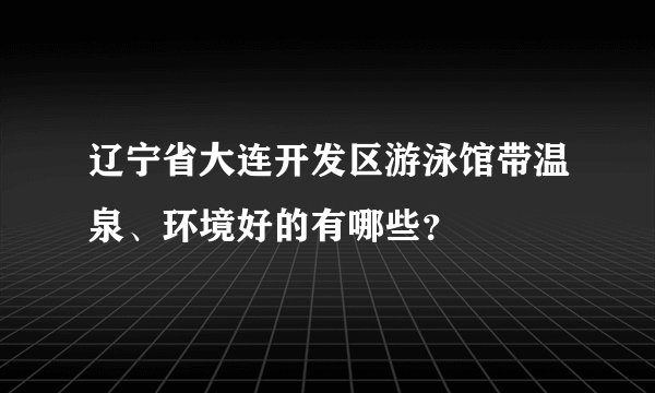 辽宁省大连开发区游泳馆带温泉、环境好的有哪些？