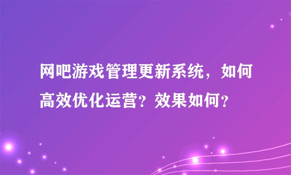 网吧游戏管理更新系统，如何高效优化运营？效果如何？