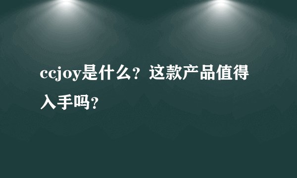 ccjoy是什么？这款产品值得入手吗？