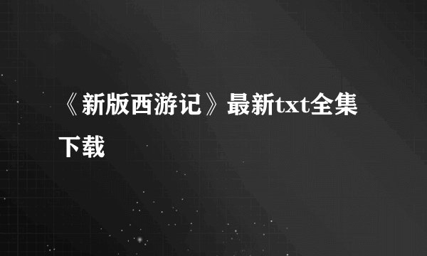 《新版西游记》最新txt全集下载