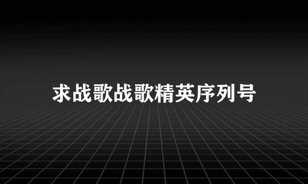 求战歌战歌精英序列号
