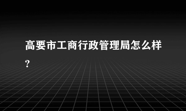 高要市工商行政管理局怎么样?