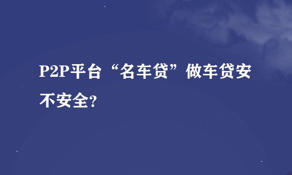 P2P平台“名车贷”做车贷安不安全？