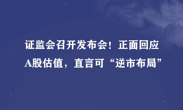 证监会召开发布会！正面回应A股估值，直言可“逆市布局”