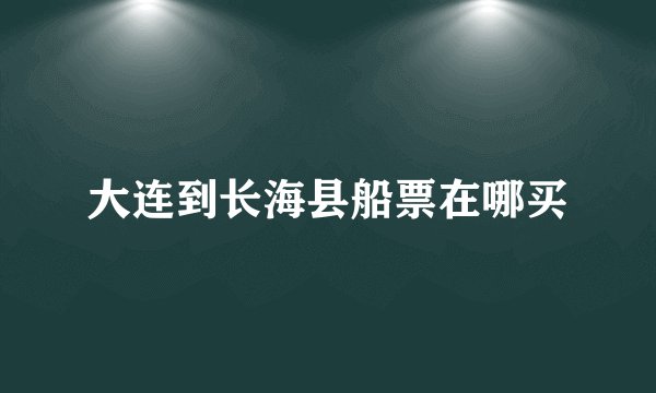 大连到长海县船票在哪买
