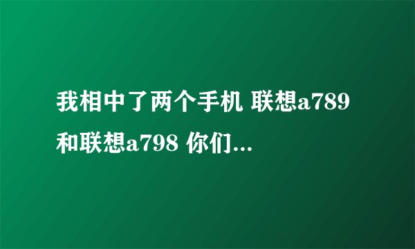 我相中了两个手机 联想a789和联想a798 你们说我买什么类 急啊