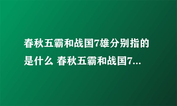 春秋五霸和战国7雄分别指的是什么 春秋五霸和战国7雄简单介绍