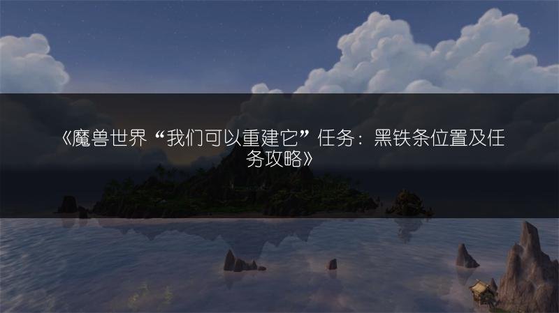 魔兽世界“我们可以重建它”任务：黑铁条位置及任务攻略