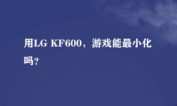 用LG KF600，游戏能最小化吗？