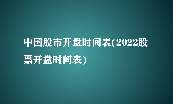 中国股市开盘时间表(2022股票开盘时间表)
