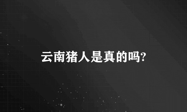 云南猪人是真的吗?