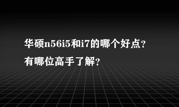 华硕n56i5和i7的哪个好点？有哪位高手了解？