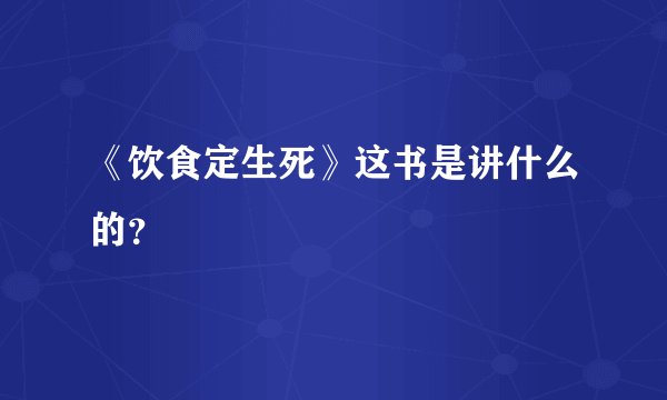 《饮食定生死》这书是讲什么的？
