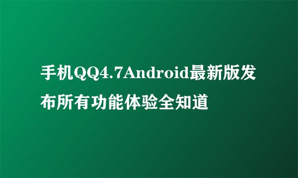 手机QQ4.7Android最新版发布所有功能体验全知道