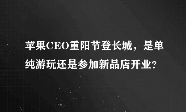 苹果CEO重阳节登长城，是单纯游玩还是参加新品店开业？