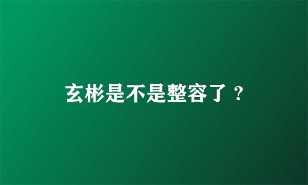 玄彬是不是整容了 ?