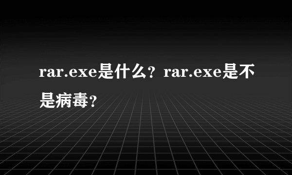 rar.exe是什么?rar.exe是不是病毒?