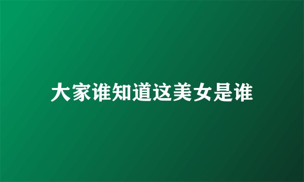 大家谁知道这美女是谁
