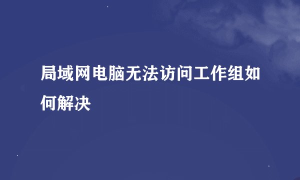 局域网电脑无法访问工作组如何解决
