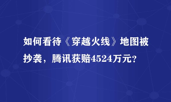 如何看待《穿越火线》地图被抄袭，腾讯获赔4524万元？
