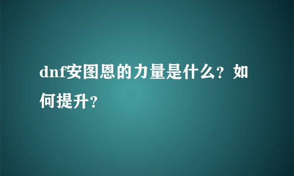 dnf安图恩的力量是什么？如何提升？