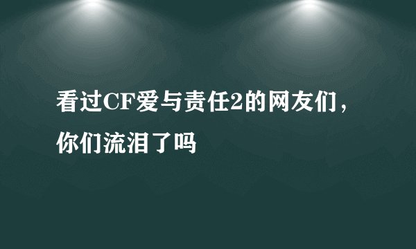 看过CF爱与责任2的网友们，你们流泪了吗
