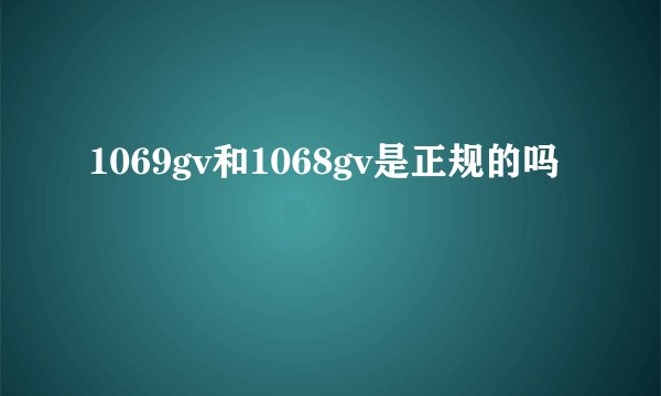 1069gv和1068gv是正规的吗