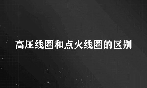 高压线圈和点火线圈的区别