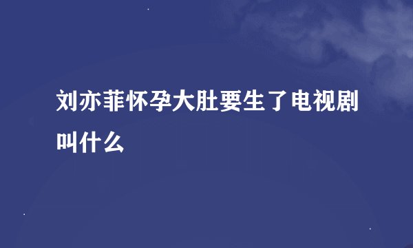 刘亦菲怀孕大肚要生了电视剧叫什么