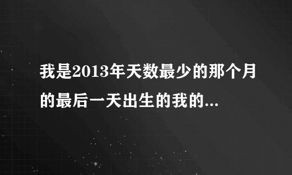 我是2013年天数最少的那个月的最后一天出生的我的生日是几月几日？